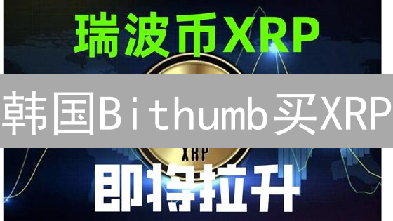 韩国Bithumb买XRP/ETH？新手必看攻略！速领！
