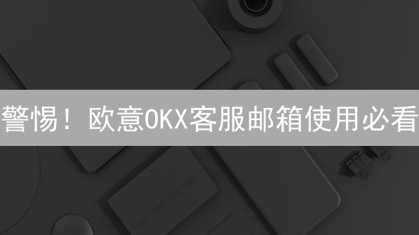警惕！欧意OKX客服邮箱使用必看：高效解决交易难题